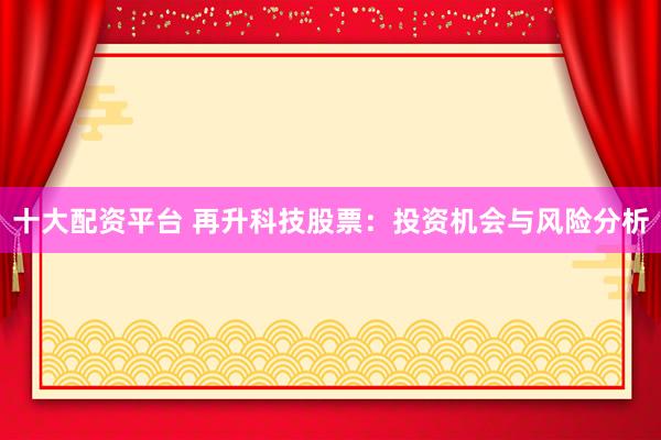 十大配资平台 再升科技股票：投资机会与风险分析