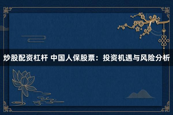 炒股配资杠杆 中国人保股票：投资机遇与风险分析
