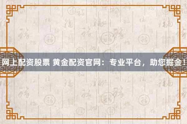 网上配资股票 黄金配资官网：专业平台，助您掘金！