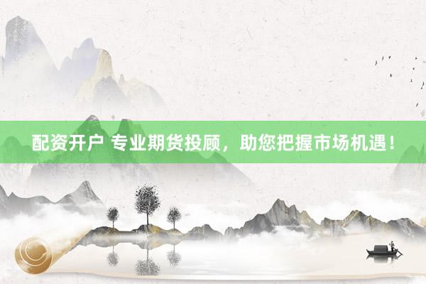 配资开户 专业期货投顾，助您把握市场机遇！