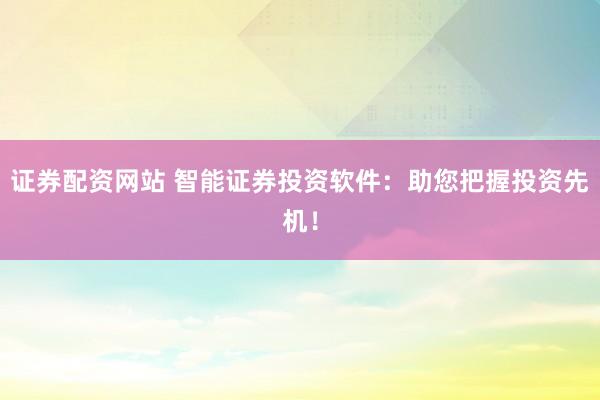 证券配资网站 智能证券投资软件：助您把握投资先机！