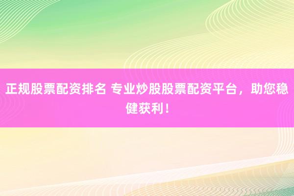 正规股票配资排名 专业炒股股票配资平台，助您稳健获利！