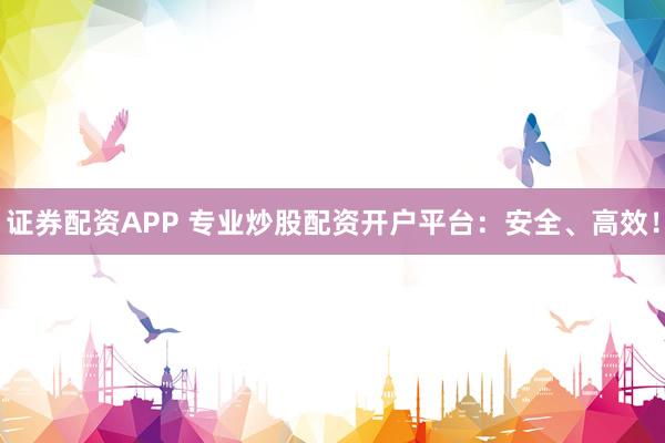 证券配资APP 专业炒股配资开户平台：安全、高效！