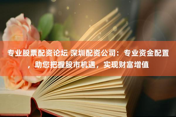 专业股票配资论坛 深圳配资公司：专业资金配置，助您把握股市机遇，实现财富增值