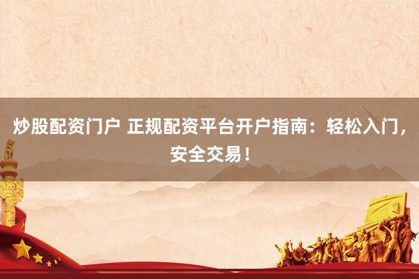 炒股配资门户 正规配资平台开户指南：轻松入门，安全交易！