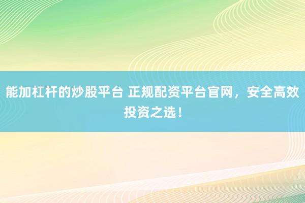 能加杠杆的炒股平台 正规配资平台官网，安全高效投资之选！