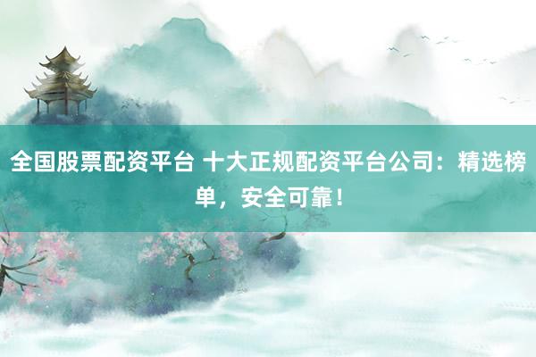 全国股票配资平台 十大正规配资平台公司：精选榜单，安全可靠！