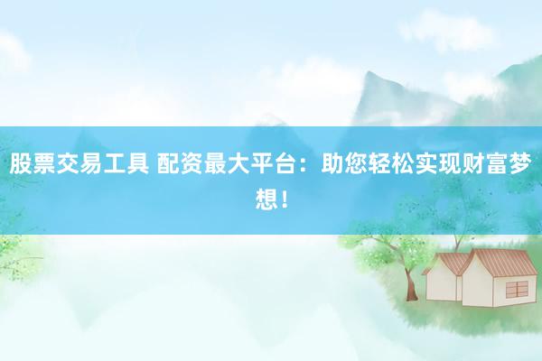 股票交易工具 配资最大平台：助您轻松实现财富梦想！