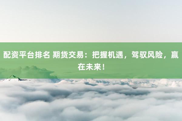 配资平台排名 期货交易：把握机遇，驾驭风险，赢在未来！