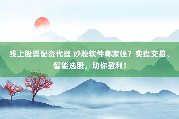 线上股票配资代理 炒股软件哪家强？实盘交易、智能选股，助你盈利！