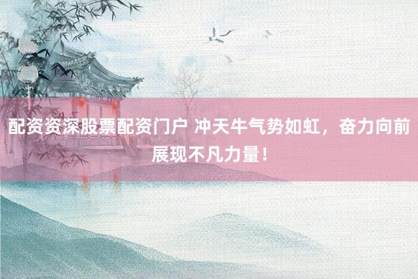 配资资深股票配资门户 冲天牛气势如虹，奋力向前展现不凡力量！