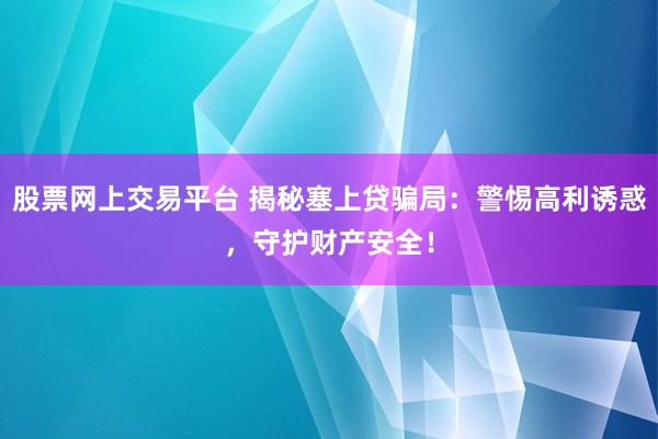 股票网上交易平台 揭秘塞上贷骗局：警惕高利诱惑，守护财产安全！