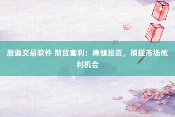 股票交易软件 期货套利：稳健投资，捕捉市场微利机会