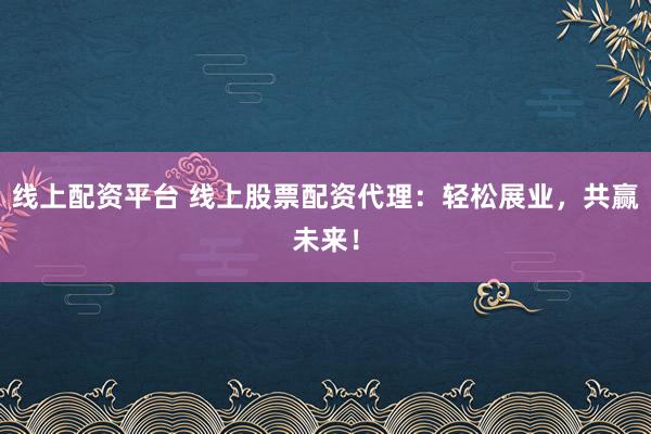 线上配资平台 线上股票配资代理：轻松展业，共赢未来！